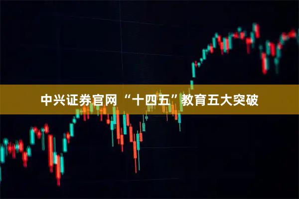 中兴证券官网 “十四五”教育五大突破