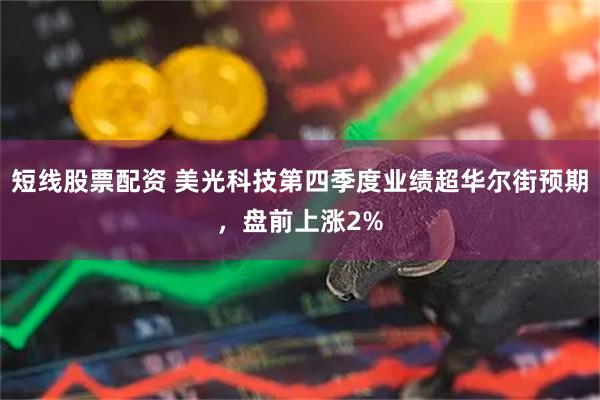 短线股票配资 美光科技第四季度业绩超华尔街预期，盘前上涨2%