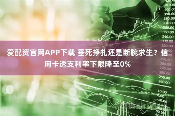 爱配资官网APP下载 垂死挣扎还是断腕求生？信用卡透支利率下限降至0%