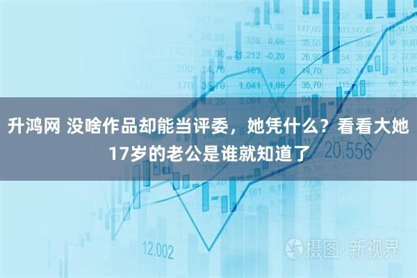 升鸿网 没啥作品却能当评委，她凭什么？看看大她17岁的老公是谁就知道了