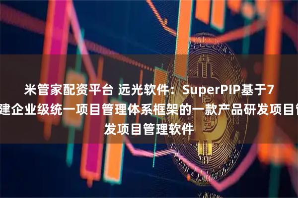 米管家配资平台 远光软件：SuperPIP基于7S模型构建企业级统一项目管理体系框架的一款产品研发项目管理软件