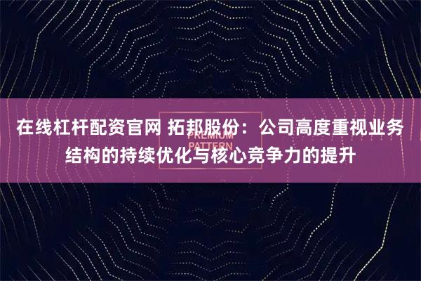 在线杠杆配资官网 拓邦股份：公司高度重视业务结构的持续优化与核心竞争力的提升