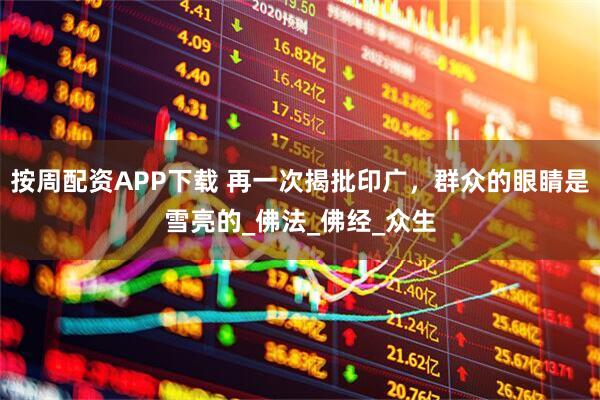 按周配资APP下载 再一次揭批印广，群众的眼睛是雪亮的_佛法_佛经_众生