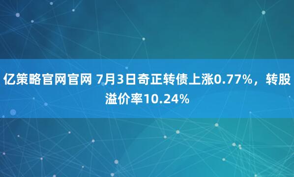 亿策略官网官网 7月3日奇正转债上涨0.77%，转股溢价率10.24%