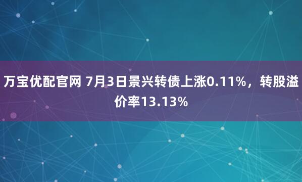 万宝优配官网 7月3日景兴转债上涨0.11%，转股溢价率13.13%