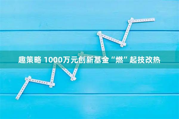 趣策略 1000万元创新基金“燃”起技改热