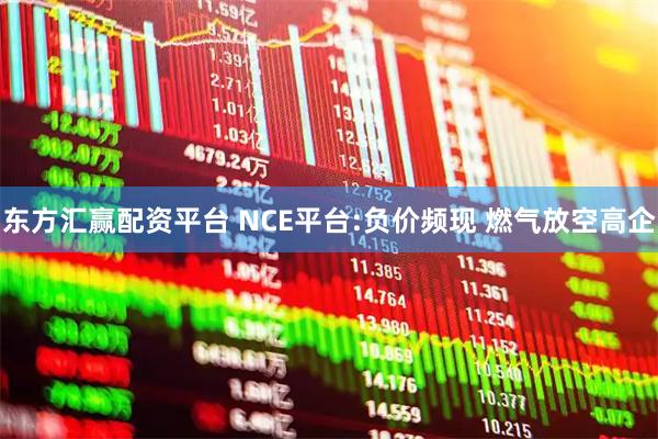 东方汇赢配资平台 NCE平台:负价频现 燃气放空高企
