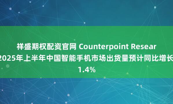 祥盛期权配资官网 Counterpoint Research：2025年上半年中国智能手机市场出货量预计同比增长1.4%