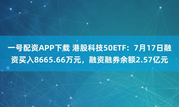一号配资APP下载 港股科技50ETF：7月17日融资买入8665.66万元，融资融券余额2.57亿元