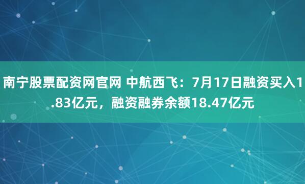 南宁股票配资网官网 中航西飞：7月17日融资买入1.83亿元，融资融券余额18.47亿元