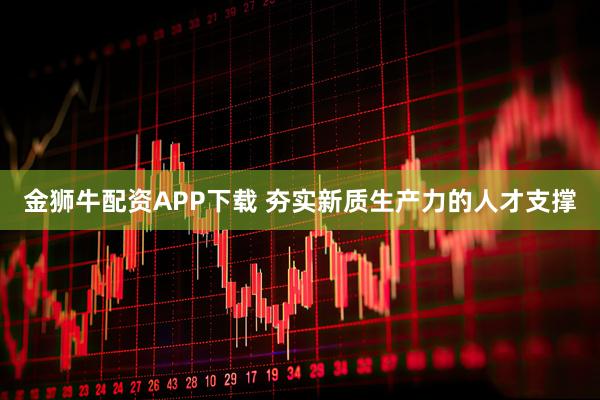 金狮牛配资APP下载 夯实新质生产力的人才支撑
