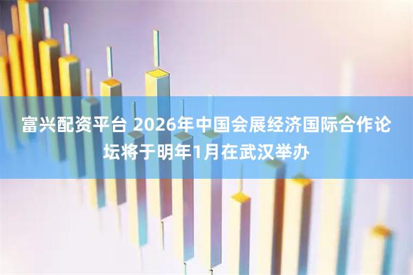 富兴配资平台 2026年中国会展经济国际合作论坛将于明年1月在武汉举办