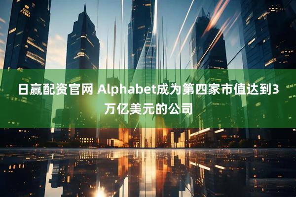 日赢配资官网 Alphabet成为第四家市值达到3万亿美元的公司