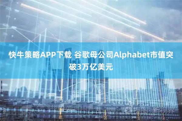 快牛策略APP下载 谷歌母公司Alphabet市值突破3万亿美元