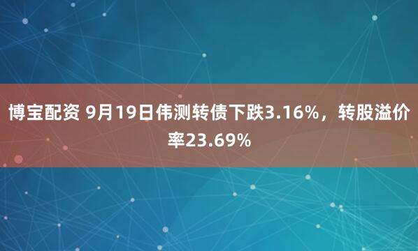 博宝配资 9月19日伟测转债下跌3.16%，转股溢价率23.69%