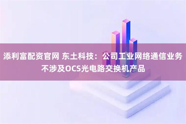 添利富配资官网 东土科技：公司工业网络通信业务不涉及OCS光电路交换机产品