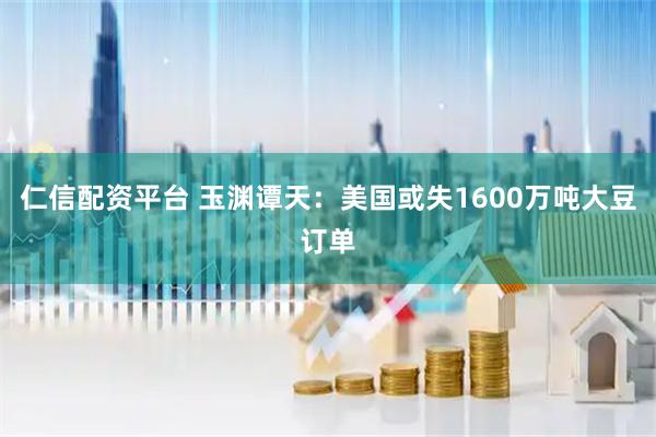 仁信配资平台 玉渊谭天：美国或失1600万吨大豆订单