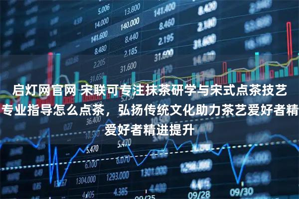 启灯网官网 宋联可专注抹茶研学与宋式点茶技艺传承，专业指导怎么点茶，弘扬传统文化助力茶艺爱好者精进提升