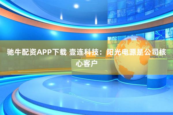 驰牛配资APP下载 壹连科技：阳光电源是公司核心客户