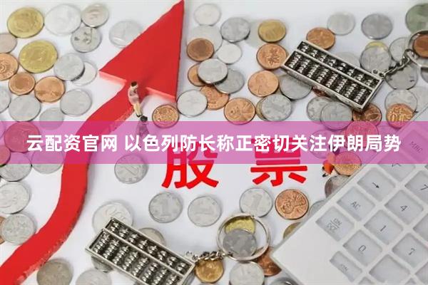 云配资官网 以色列防长称正密切关注伊朗局势