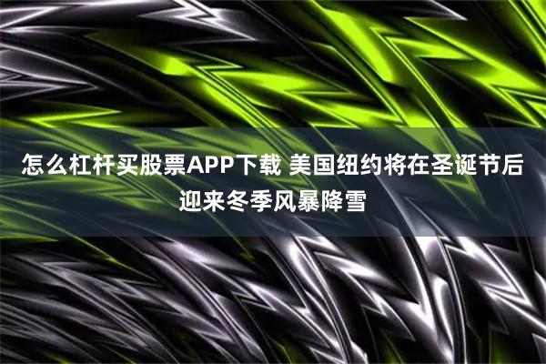 怎么杠杆买股票APP下载 美国纽约将在圣诞节后迎来冬季风暴降雪