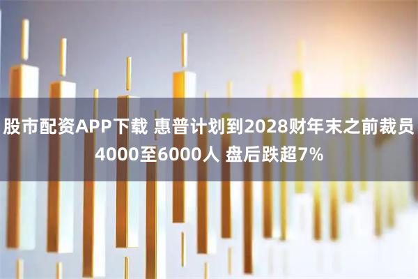 股市配资APP下载 惠普计划到2028财年末之前裁员4000至6000人 盘后跌超7%