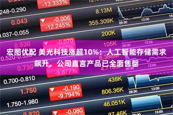 宏图优配 美光科技涨超10%：人工智能存储需求飙升，公司直言产品已全面售罄