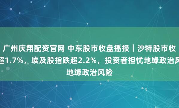 广州庆翔配资官网 中东股市收盘播报｜沙特股市收跌超1.7%，埃及股指跌超2.2%，投资者担忧地缘政治风险