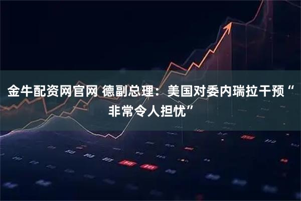 金牛配资网官网 德副总理：美国对委内瑞拉干预“非常令人担忧”