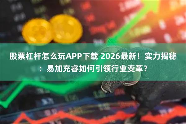 股票杠杆怎么玩APP下载 2026最新！实力揭秘：易加充睿如何引领行业变革？