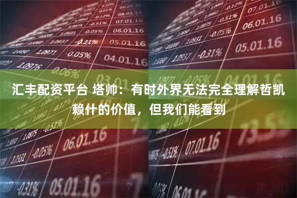 汇丰配资平台 塔帅：有时外界无法完全理解哲凯赖什的价值，但我们能看到