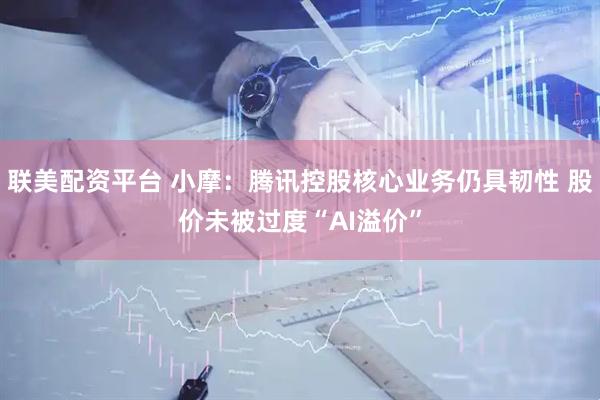 联美配资平台 小摩：腾讯控股核心业务仍具韧性 股价未被过度“AI溢价”