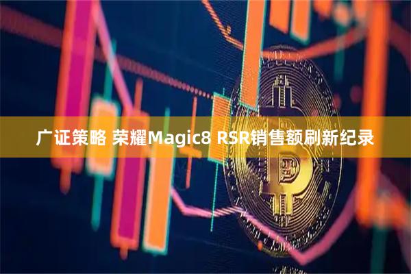 广证策略 荣耀Magic8 RSR销售额刷新纪录
