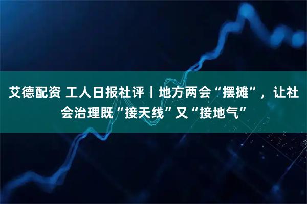 艾德配资 工人日报社评丨地方两会“摆摊”，让社会治理既“接天线”又“接地气”