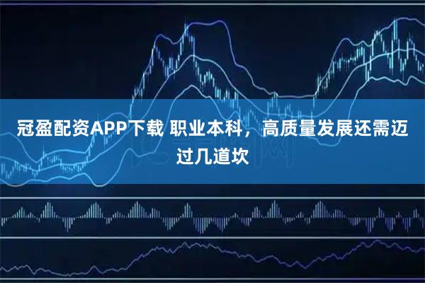 冠盈配资APP下载 职业本科，高质量发展还需迈过几道坎