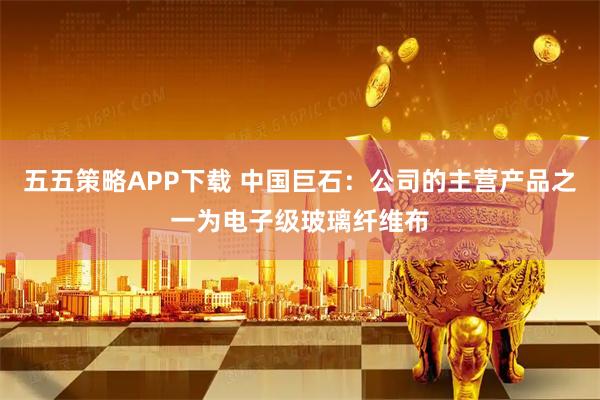 五五策略APP下载 中国巨石：公司的主营产品之一为电子级玻璃纤维布