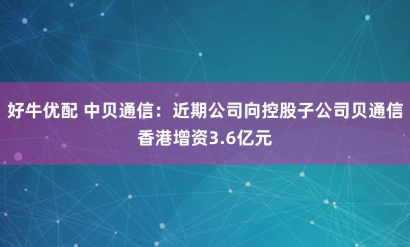 好牛优配 中贝通信：近期公司向控股子公司贝通信香港增资3.6亿元
