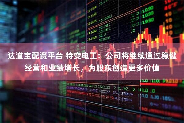 达道宝配资平台 特变电工：公司将继续通过稳健经营和业绩增长，为股东创造更多价值