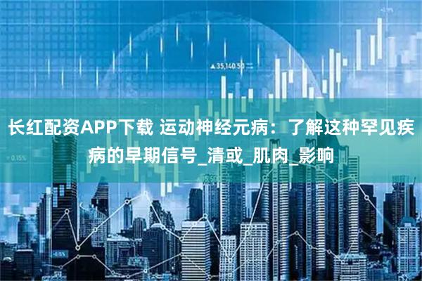 长红配资APP下载 运动神经元病：了解这种罕见疾病的早期信号_清或_肌肉_影响