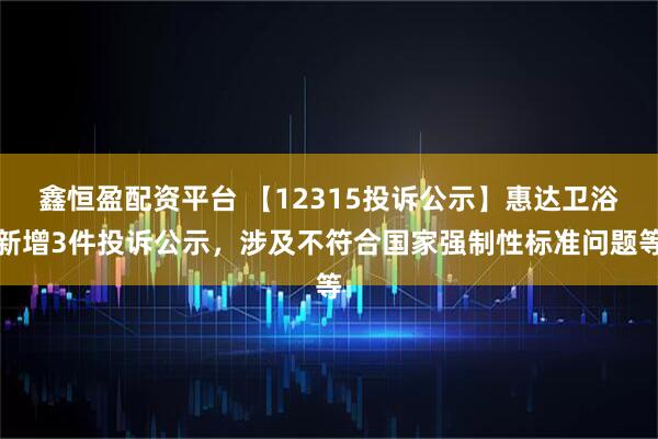 鑫恒盈配资平台 【12315投诉公示】惠达卫浴新增3件投诉公示，涉及不符合国家强制性标准问题等