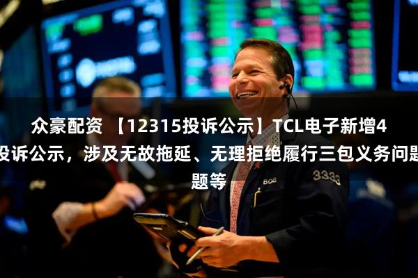 众豪配资 【12315投诉公示】TCL电子新增4件投诉公示，涉及无故拖延、无理拒绝履行三包义务问题等