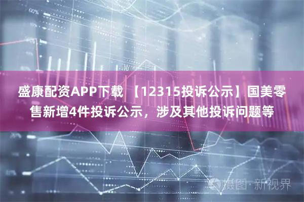 盛康配资APP下载 【12315投诉公示】国美零售新增4件投诉公示，涉及其他投诉问题等