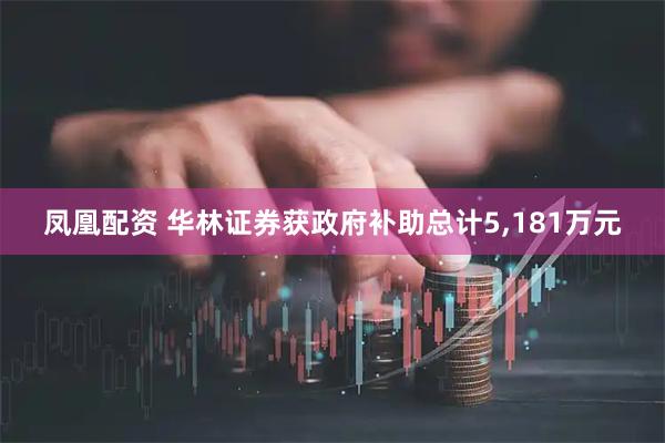 凤凰配资 华林证券获政府补助总计5,181万元