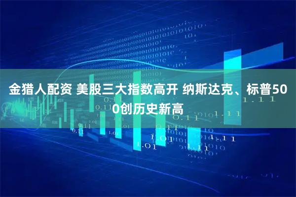 金猎人配资 美股三大指数高开 纳斯达克、标普500创历史新高