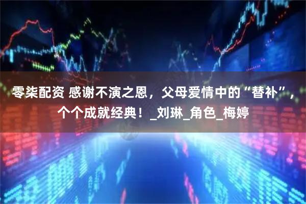 零柒配资 感谢不演之恩，父母爱情中的“替补”，个个成就经典！_刘琳_角色_梅婷