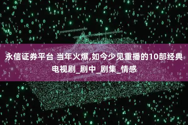 永信证券平台 当年火爆,如今少见重播的10部经典电视剧_剧中_剧集_情感