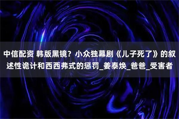 中信配资 韩版黑镜？小众独幕剧《儿子死了》的叙述性诡计和西西弗式的惩罚_姜泰焕_爸爸_受害者