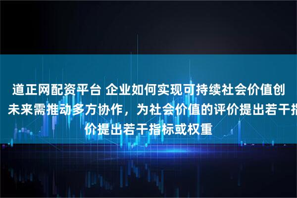 道正网配资平台 企业如何实现可持续社会价值创新？专家：未来需推动多方协作，为社会价值的评价提出若干指标或权重