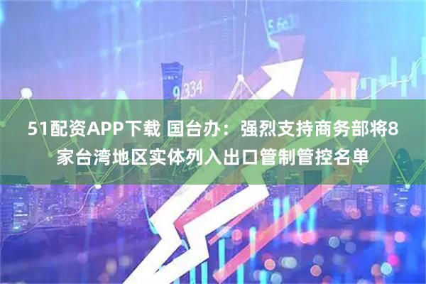 51配资APP下载 国台办：强烈支持商务部将8家台湾地区实体列入出口管制管控名单