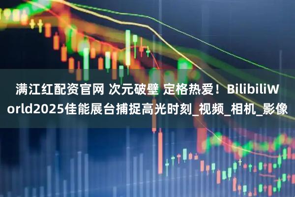 满江红配资官网 次元破壁 定格热爱！BilibiliWorld2025佳能展台捕捉高光时刻_视频_相机_影像